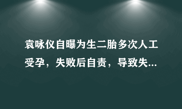 袁咏仪自曝为生二胎多次人工受孕，失败后自责，导致失败的原因是什么？