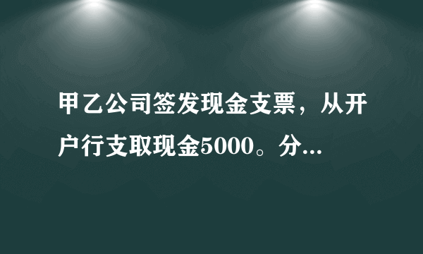 甲乙公司签发现金支票，从开户行支取现金5000。分录怎么做