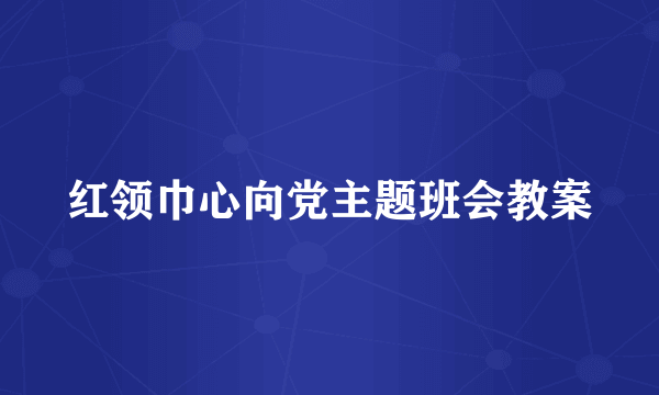 红领巾心向党主题班会教案