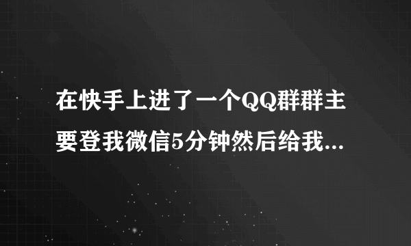 在快手上进了一个QQ群群主要登我微信5分钟然后给我发588红包，是真的吗？