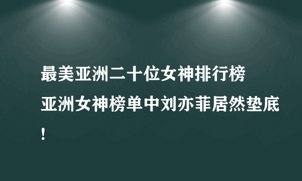 最美亚洲二十位女神排行榜 亚洲女神榜单中刘亦菲居然垫底!