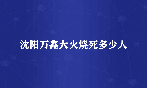 沈阳万鑫大火烧死多少人