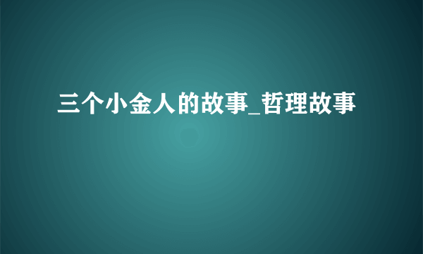 三个小金人的故事_哲理故事