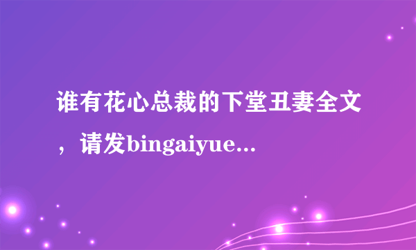 谁有花心总裁的下堂丑妻全文，请发bingaiyueying@sina.cn