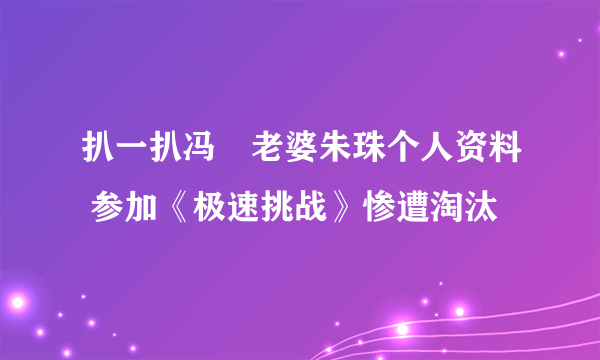 扒一扒冯喆老婆朱珠个人资料 参加《极速挑战》惨遭淘汰