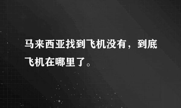 马来西亚找到飞机没有，到底飞机在哪里了。