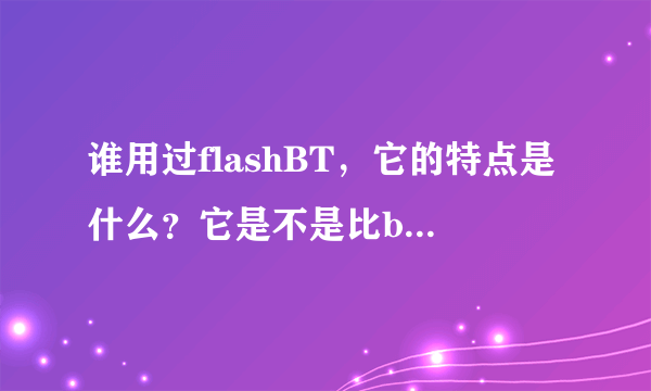 谁用过flashBT，它的特点是什么？它是不是比btcomet0.60要快些？