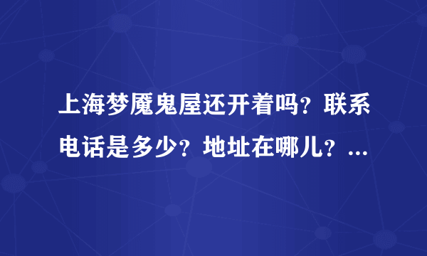 上海梦魇鬼屋还开着吗？联系电话是多少？地址在哪儿？还有营业时间和费用是多少？