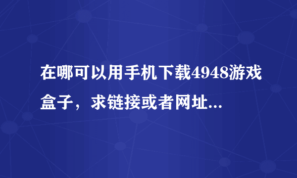 在哪可以用手机下载4948游戏盒子，求链接或者网址什么的。。。