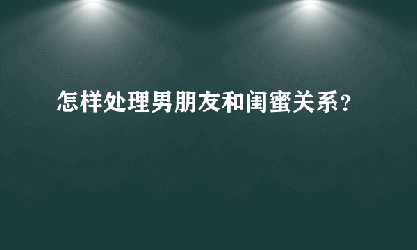 怎样处理男朋友和闺蜜关系？