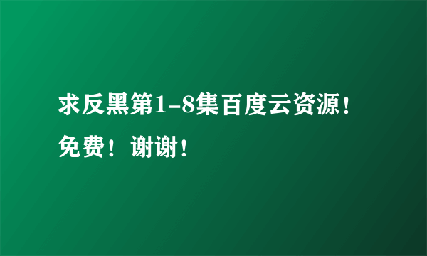 求反黑第1-8集百度云资源！免费！谢谢！