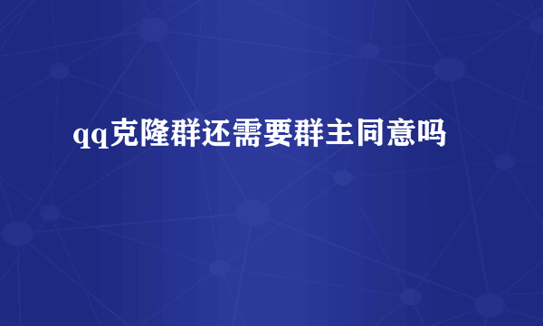 qq克隆群还需要群主同意吗