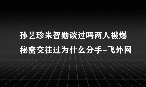 孙艺珍朱智勋谈过吗两人被爆秘密交往过为什么分手-飞外网