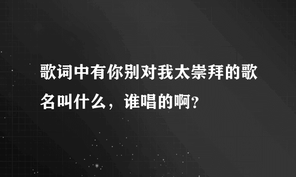 歌词中有你别对我太崇拜的歌名叫什么，谁唱的啊？