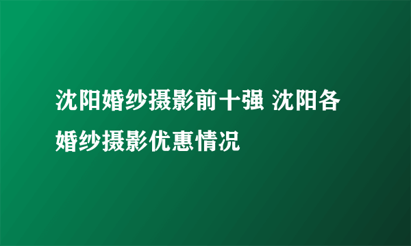 沈阳婚纱摄影前十强 沈阳各婚纱摄影优惠情况