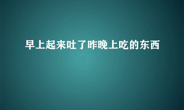 早上起来吐了昨晚上吃的东西