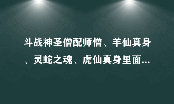 斗战神圣僧配师僧、羊仙真身、灵蛇之魂、虎仙真身里面那个BB好啊？或者还是配别的好？求大神解答