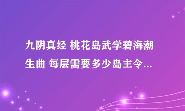 九阴真经 桃花岛武学碧海潮生曲 每层需要多少岛主令？几层身份可以换十层带走→_→