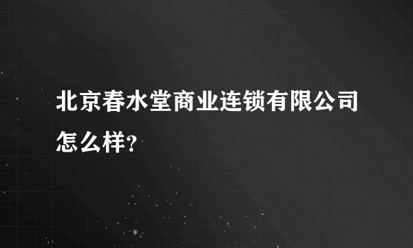 北京春水堂商业连锁有限公司怎么样？