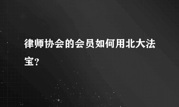 律师协会的会员如何用北大法宝？