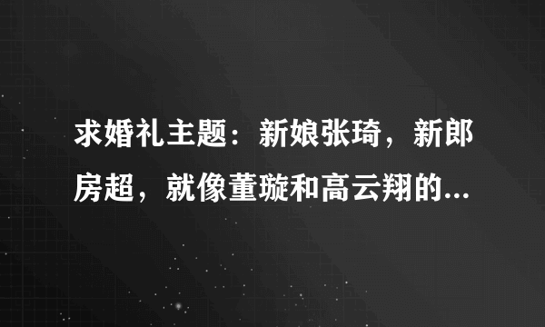 求婚礼主题：新娘张琦，新郎房超，就像董璇和高云翔的婚礼“云动心璇”，像李小璐贾乃亮“照亮心里的路”