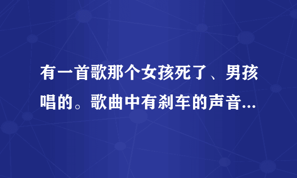 有一首歌那个女孩死了、男孩唱的。歌曲中有刹车的声音、那歌名是什么