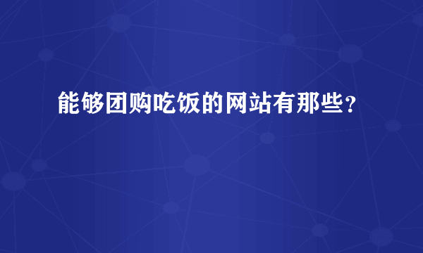 能够团购吃饭的网站有那些？