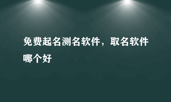 免费起名测名软件，取名软件哪个好