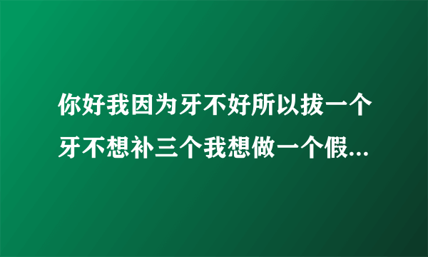 你好我因为牙不好所以拔一个牙不想补三个我想做一个假...