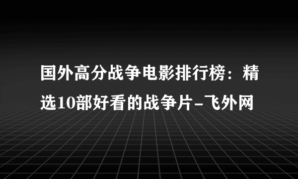 国外高分战争电影排行榜：精选10部好看的战争片-飞外网