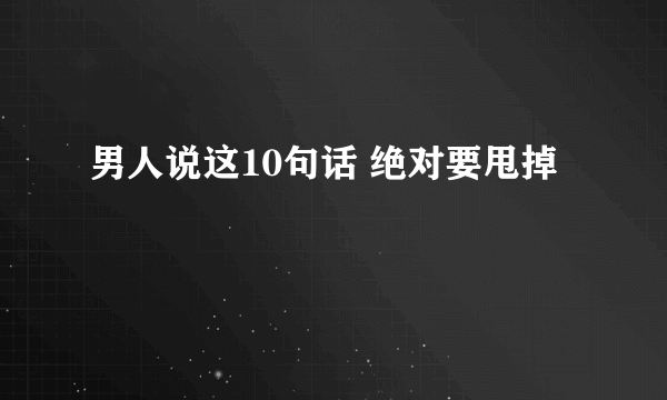 男人说这10句话 绝对要甩掉