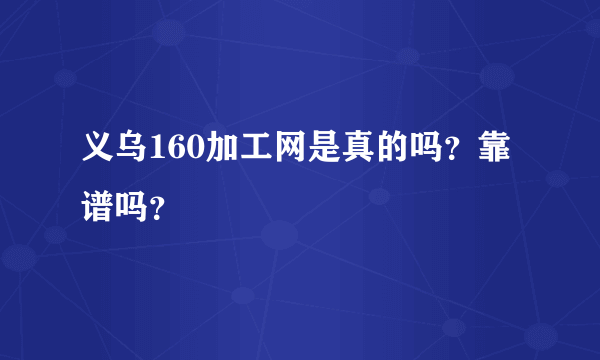 义乌160加工网是真的吗？靠谱吗？