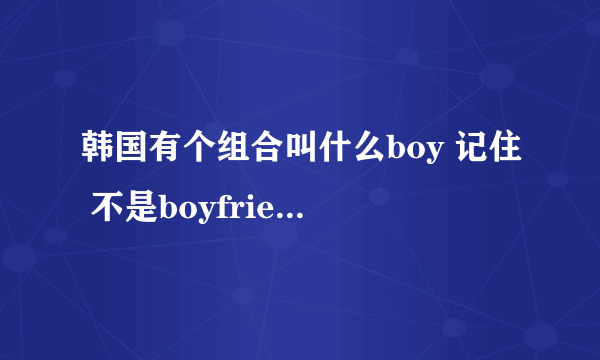 韩国有个组合叫什么boy 记住 不是boyfriend 而且是 三男一女的