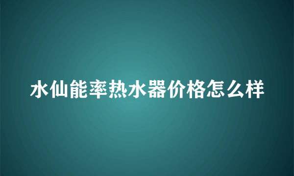 水仙能率热水器价格怎么样