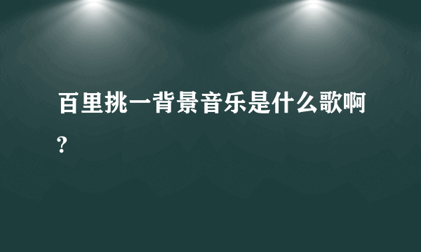 百里挑一背景音乐是什么歌啊?