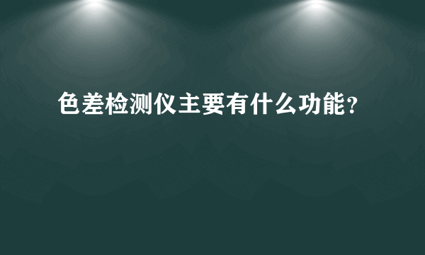 色差检测仪主要有什么功能？