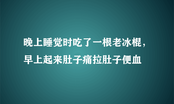 晚上睡觉时吃了一根老冰棍，早上起来肚子痛拉肚子便血