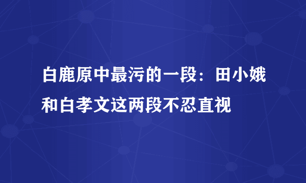 白鹿原中最污的一段：田小娥和白孝文这两段不忍直视