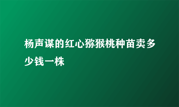 杨声谋的红心猕猴桃种苗卖多少钱一株