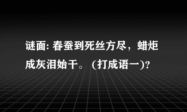 谜面: 春蚕到死丝方尽，蜡炬成灰泪始干。 (打成语一)？