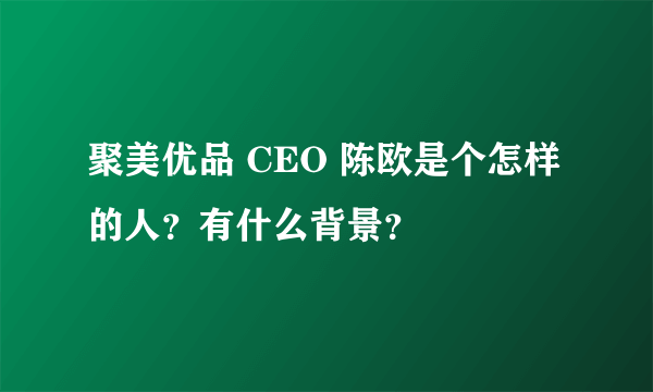 聚美优品 CEO 陈欧是个怎样的人？有什么背景？