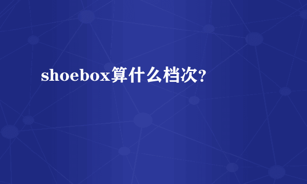 shoebox算什么档次？