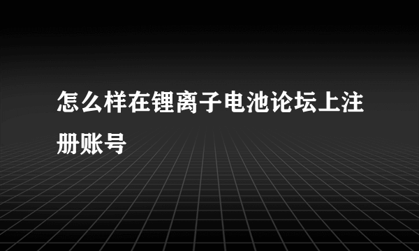 怎么样在锂离子电池论坛上注册账号