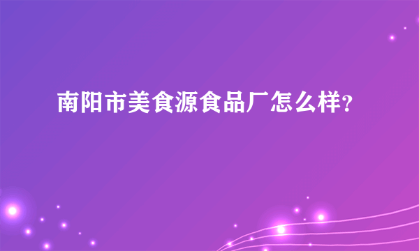 南阳市美食源食品厂怎么样？