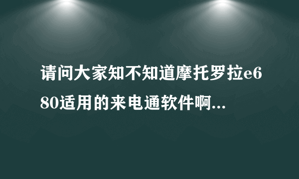 请问大家知不知道摩托罗拉e680适用的来电通软件啊，给个地址啊