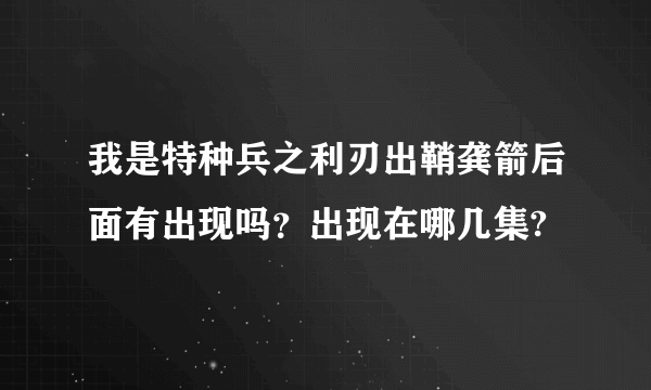 我是特种兵之利刃出鞘龚箭后面有出现吗？出现在哪几集?