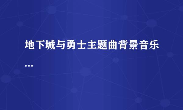 地下城与勇士主题曲背景音乐...