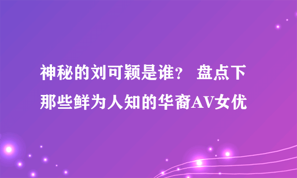 神秘的刘可颖是谁？ 盘点下那些鲜为人知的华裔AV女优