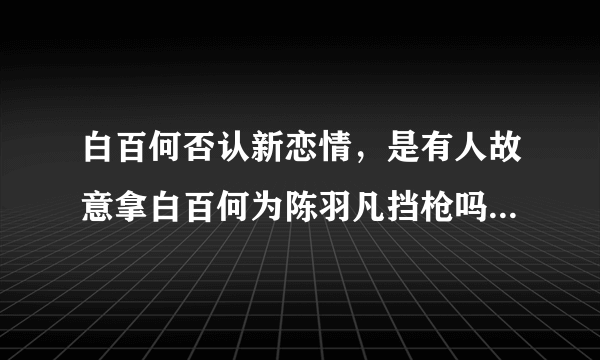 白百何否认新恋情，是有人故意拿白百何为陈羽凡挡枪吗？对此你怎么看？