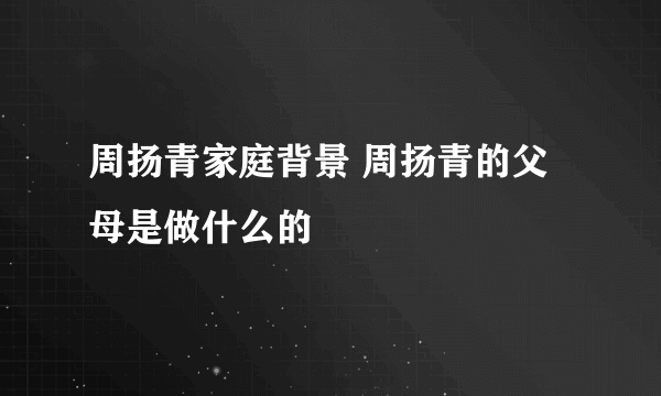 周扬青家庭背景 周扬青的父母是做什么的